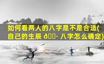 如何看两人的八字是不是合适(自己的生辰 🌷 八字怎么确定)